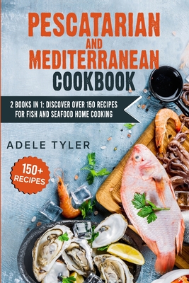 Pescatarian Mediterranean Cookbook: 2 Books In 1: Discover Over 150 Recipes For Fish And Seafood Home Cooking - Adele Tyler