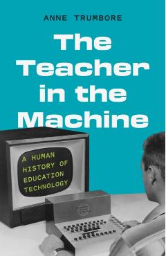 The Teacher in the Machine: A Human History of Education Technology - Anne Trumbore