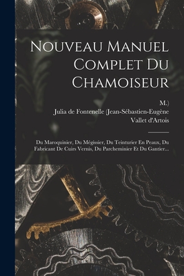 Nouveau Manuel Complet Du Chamoiseur: Du Maroquinier, Du Mégissier, Du Teinturier En Peaux, Du Fabricant De Cuirs Vernis, Du Parcheminier Et Du Gantie -