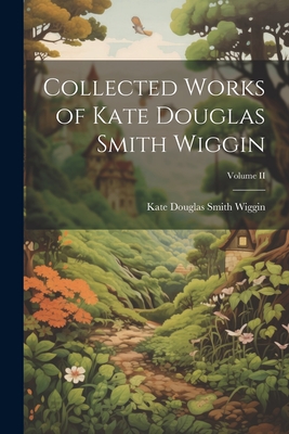 Collected Works of Kate Douglas Smith Wiggin; Volume II - Kate Douglas Smith Wiggin
