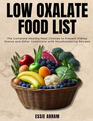 Low Oxalate Food List: The Complete Healthy Meal Choices to Prevent Kidney Stones and Other Conditions with Mouthwatering Recipes - Essie Abram