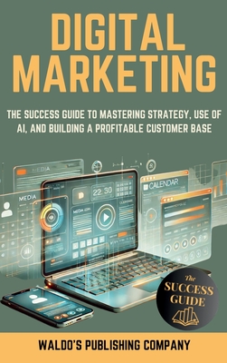 Digital Marketing: The Success Guide on Online Strategy, Use of Ai, and Finding Your Customer Base to Create a Profitable Business - Waldo's Publishing Company