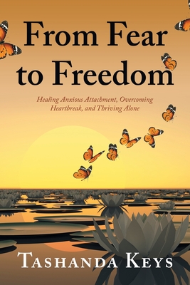 From Fear to Freedom: Healing Anxious Attachment, Overcoming Heartbreak, and Thriving Alone - Tashanda Keys
