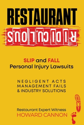 Restaurant Ridiculous: Slip and Fall Personal Injury Lawsuits: Negligent Acts, Management Fails, & Industry Solutions - Howard Cannon