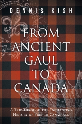 From Ancient Gaul to Canada: A Trip Through the Enchanting History of French Canadians - Dennis Kish