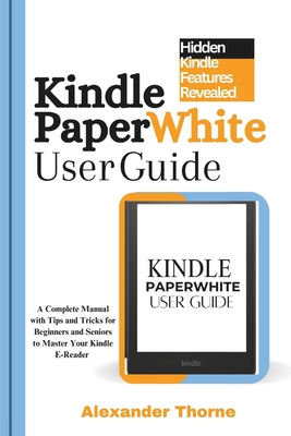 Kindle Paperwhite User Guide: A Complete Manual with Tips and Tricks for Beginners and Seniors to Master Your Kindle E-Reader - Alexander Thorne