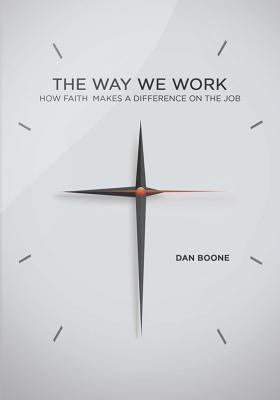 Way We Work: How Faith Makes a Difference on the Job - Dan Boone