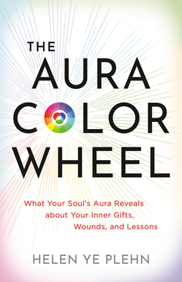 The Aura Color Wheel: What Your Soul's Aura Reveals about Your Inner Gifts, Wounds, and Lessons - Helen Ye Plehn