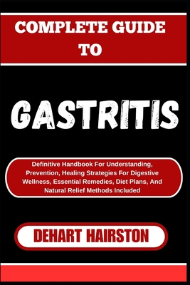 Complete Guide to Gastritis: Definitive Handbook For Understanding, Prevention, Healing Strategies For Digestive Wellness, Essential Remedies, Diet - Dehart Hairston