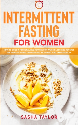 Intermittent Fasting for Women: How to Build a Personalized Routine for Weight Loss and Reverse the Signs of Aging through the Keto Meal and Exercise - Sasha Taylor