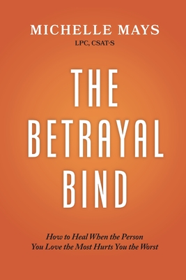 The Betrayal Bind: How to Heal When the Person You Love the Most Hurts You the Most - Csat-s Michelle Mays Lpc