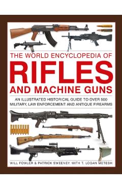 The World Encyclopedia of Rifles and Machine Guns: An Illustrated Historical Guide to Over 500 Military, Law Enforcement and Antique Firearms - Will Fowler