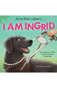 Coperta cărții 'I Am Ingrid: The Adventures of the World's Greatest Guide Dog - Aria Mia Loberti'