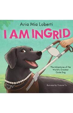 I Am Ingrid: The Adventures of the World's Greatest Guide Dog - Aria Mia Loberti