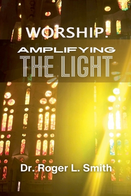 Worship: Amplifying the Light - Roger L. Smith