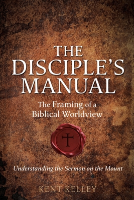 The Disciple's Manual: The Framing of a Biblical Worldview - Kent Kelley