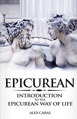 Epicurean: Introduction to the Epicurean Way of Life - Alex Caras