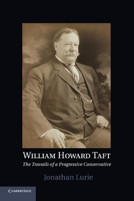 William Howard Taft: The Travails of a Progressive Conservative - Jonathan Lurie