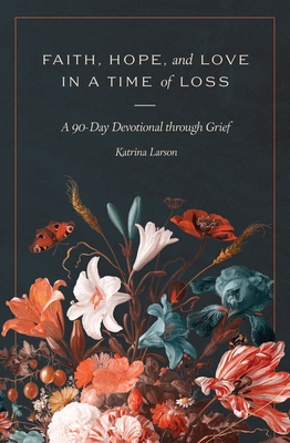 Faith, Hope, and Love in a Time of Loss: A 90-Day Devotional Through Grief - Katrina Larson