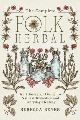 The Complete Folk Herbal: An Illustrated Guide to Natural Remedies and Everyday Healing - Rebecca Beyer