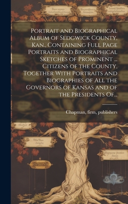 Portrait and Biographical Album of Sedgwick County, Kan., Containing Full Page Portraits and Biographical Sketches of Prominent ... Citizens of the Co - Firm Publishers (1888 Cha Chapman