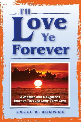 I'll Love Ye Forever: A Mother and Daughter's Journey Through Long Term Care - Sally K. Browne
