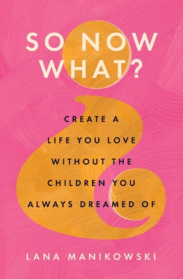 So Now What?: Create a Life You Love Without the Children You Always Dreamed Of - Lana Manikowski