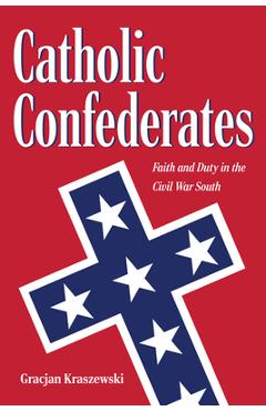 Coperta cărții 'Catholic Confederates: Faith and Duty in the Civil War South - Gracjan Kraszewski'