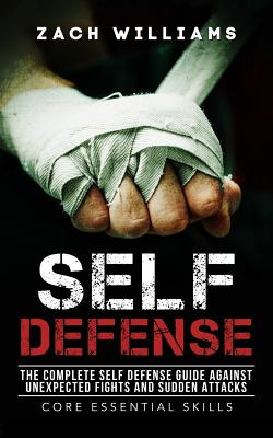 Self Defense: The Complete Self Defense Guide against Unexpected Fights and Sudden Attacks - Zach Williams