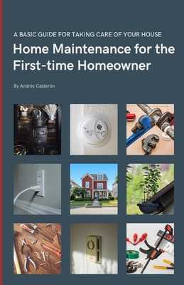 Home Maintenance for the First-time Homeowner: A guide to taking care of your first house, including simple tips to keep things working. - Andrés Calderón