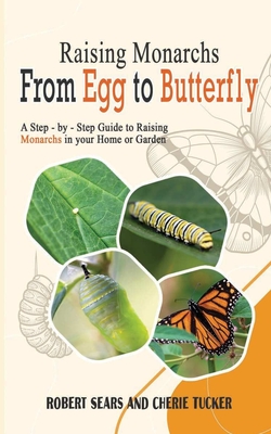 Raising Monarchs from Egg To Butterfly: A Step-by-Step Guide to Raising Monarchs in your Home or Garden - Robert D. Sears