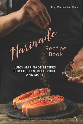 Marinade Recipe Book: Juicy Marinade Recipes for Chicken, Beef, Pork, and More! - Valeria Ray