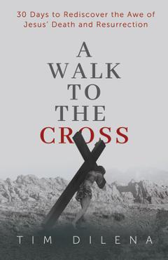 Coperta cărții 'A Walk to the Cross: 30 Days to Rediscover the Awe of Jesus' Death and Resurrection - Tim Dilena'