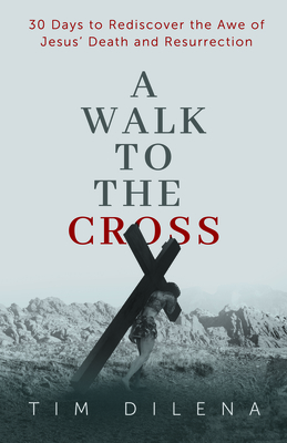 Coperta cărții 'A Walk to the Cross: 30 Days to Rediscover the Awe of Jesus' Death and Resurrection - Tim Dilena'