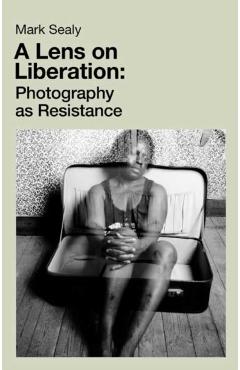 Coperta cărții 'Lens on Liberation - Mark Sealy'