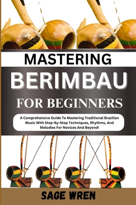Mastering Berimbau for Beginners: A Comprehensive Guide To Mastering Traditional Brazilian Music With Step-By-Step Techniques, Rhythms, And Melodies F - Sage Wren
