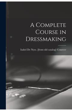Coperta cărții 'A Complete Course in Dressmaking - Isabel De Nyse [from Old Ca Conover'