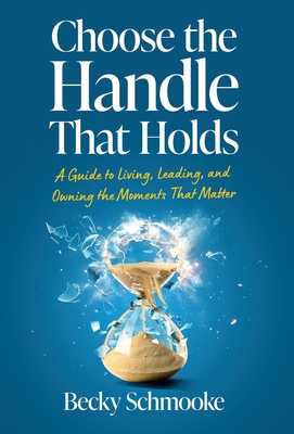 Coperta cărții 'Choose the Handle That Holds: A Guide to Living, Leading and Owning the Moments That Matter - Becky Schmooke'