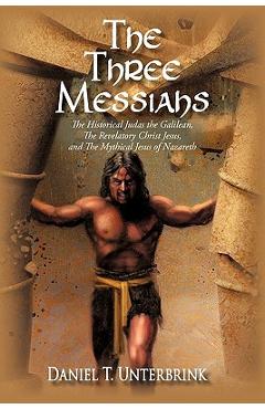 Poza produsului The Three Messiahs: The Historical Judas the Galilean, The Revelatory Christ Jesus, and The Mythical Jesus of Nazareth - Daniel T. Unterbrink