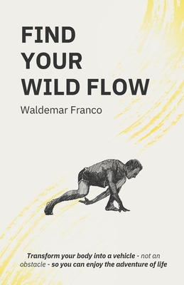 Find Your WIld Flow: Transform your body into a vehicle - Not an obstacle- So you can enjoy the Adventure of Life - Waldemar Franco