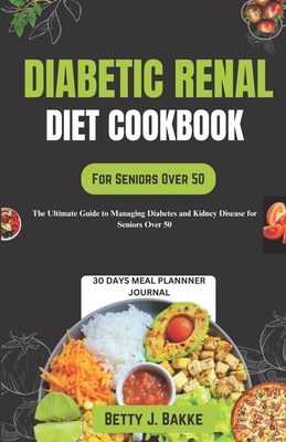 Diabetic Renal Diet Cookbook for Seniors Over 50: The Ultimate Delicious and Nutritious Recipes with Low Sodium, Low Potassium, Low Phosphorus to Prot - Betty J. Bakke