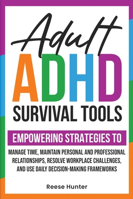 Adult ADHD Survival Tools: Empowering Strategies to Manage Time, Maintain Personal and Professional Relationships, Resolve Workplace Challenges, - Reese Hunter