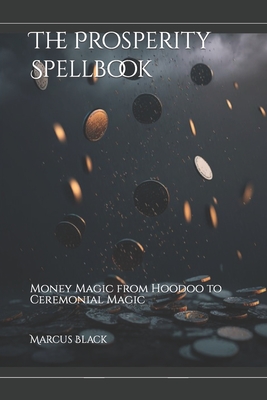 The Prosperity Spellbook: Money Magic from Hoodoo to Ceremonial Magic - Marcus Black