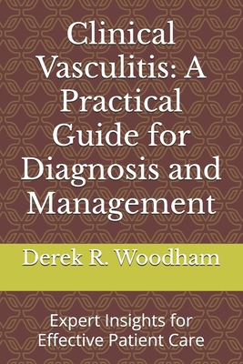 Clinical Vasculitis: A Practical Guide for Diagnosis and Management: Expert Insights for Effective Patient Care - Derek R. Woodham