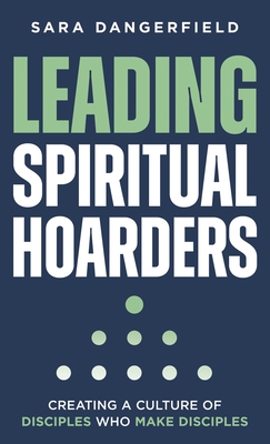 Leading Spiritual Hoarders: Creating a Culture of Disciples Who Make Disciples - Sara Dangerfield
