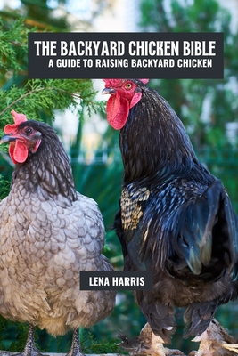 The backyard chicken bible: A guide to raising backyard chicken - Lena Harris