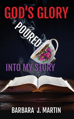 God's Glory Poured Into My Story - Barbara J. Martin