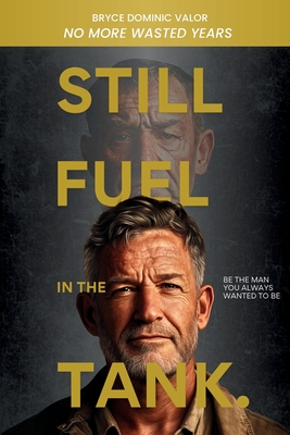 Still Fuel in the Tank. Be the Man You Always Wanted to Be: No More Wasted Years - Take Control, Rekindle Passion, and Own Your Future - Bryce Dominic Valor