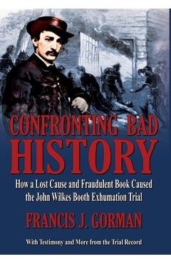 Coperta cărții 'Confronting Bad History -- How a Lost Cause and Fraudulent Book Caused the John Wilkes Booth Exhumation Trial - Francis'
