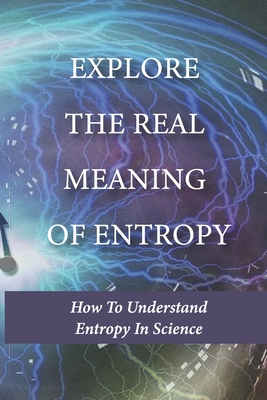 Explore The Real Meaning Of Entropy: How To Understand Entropy In Science: Simple Definition Of Entropy In Thermodynamics - Stacey Nolan
